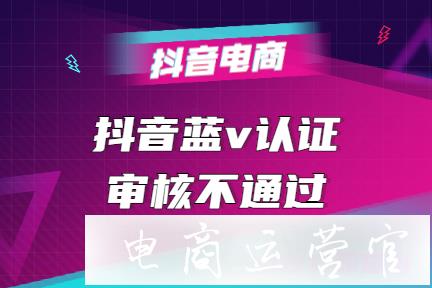 抖音藍(lán)v認(rèn)證審核拒絕怎么辦?抖音藍(lán)v認(rèn)證信息不合格-且未協(xié)商一致